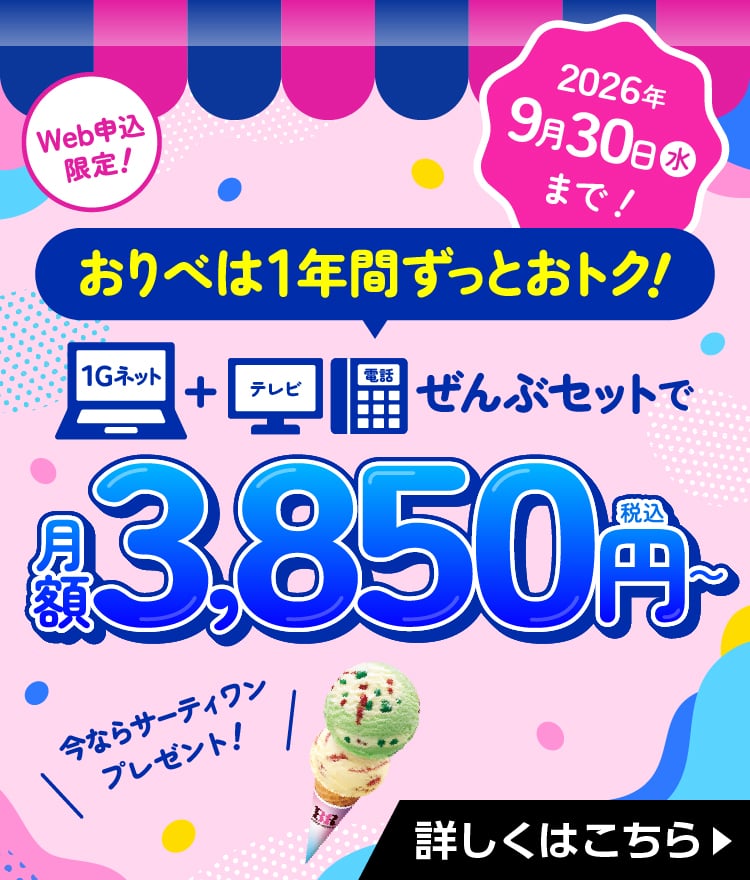 Web申込み限定！ネット・テレビ・電話ぜんぶセットで月額3,850円（税込）～2026年9月30日（水）まで！おりべは1年間ずっとおトク！今ならサーティワンプレゼント！詳しくはこちら