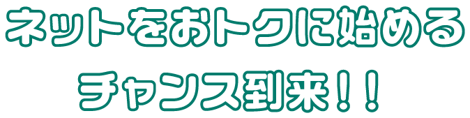 ネットをおトクに始めるチャンス到来！！