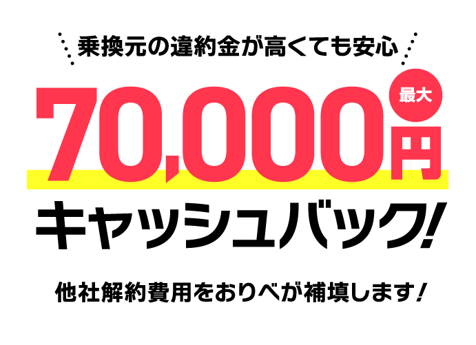 最大70,000円キャッシュバック！乗換元の違約金が高くても安心！他社解約費用をおりべが補填します！！