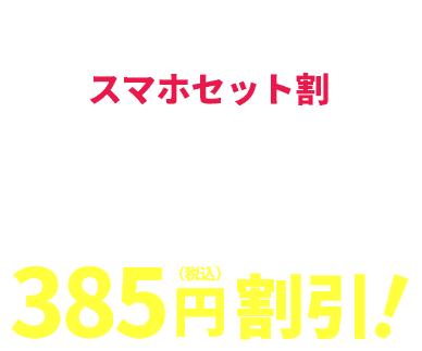お手続き不要！スマホセット割はインターネットとセットでずーっと385円（税込み）割引！